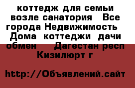 коттедж для семьи возле санатория - Все города Недвижимость » Дома, коттеджи, дачи обмен   . Дагестан респ.,Кизилюрт г.